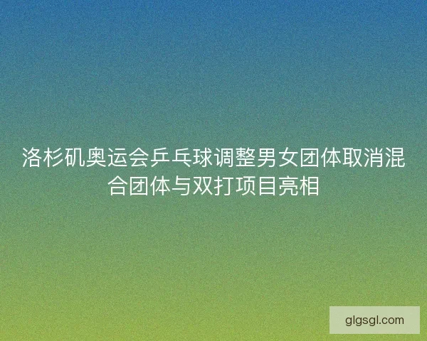 洛杉矶奥运会乒乓球调整男女团体取消混合团体与双打项目亮相