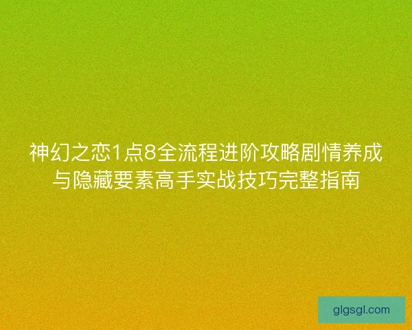 神幻之恋1点8全流程进阶攻略剧情养成与隐藏要素高手实战技巧完整指南