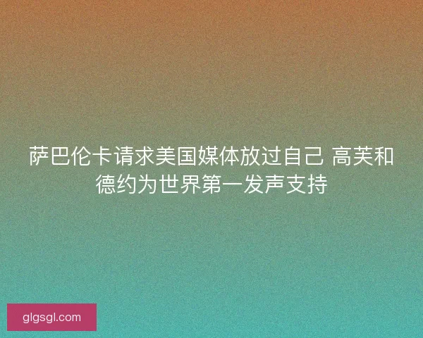 萨巴伦卡请求美国媒体放过自己 高芙和德约为世界第一发声支持