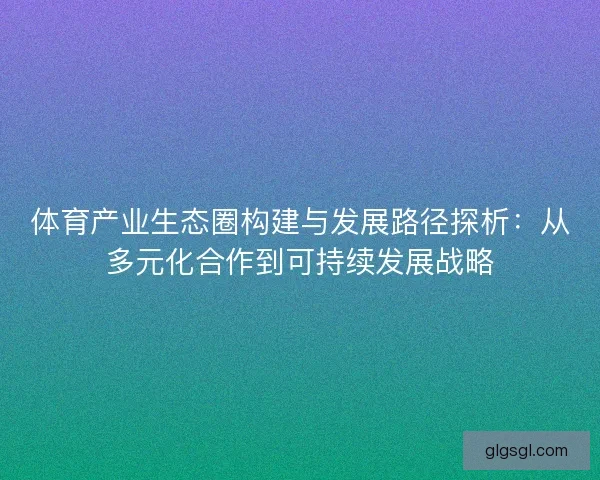 体育产业生态圈构建与发展路径探析：从多元化合作到可持续发展战略