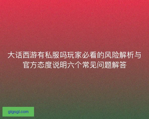 大话西游有私服吗玩家必看的风险解析与官方态度说明六个常见问题解答