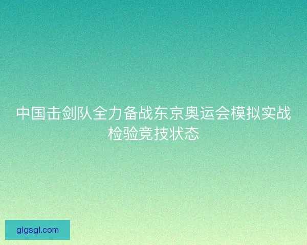 中国击剑队全力备战东京奥运会模拟实战检验竞技状态