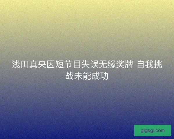 浅田真央因短节目失误无缘奖牌 自我挑战未能成功