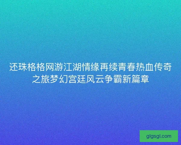 还珠格格网游江湖情缘再续青春热血传奇之旅梦幻宫廷风云争霸新篇章