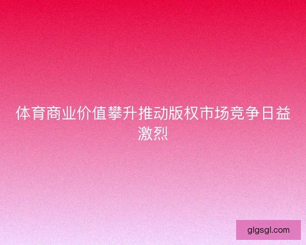 体育商业价值攀升推动版权市场竞争日益激烈