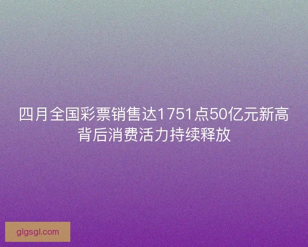 四月全国彩票销售达1751点50亿元新高背后消费活力持续释放