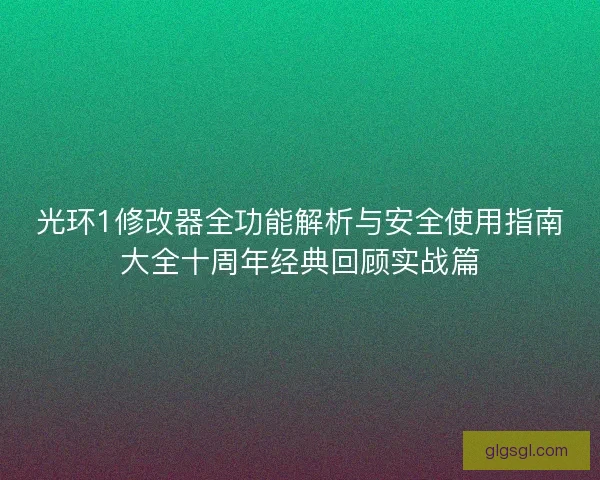 光环1修改器全功能解析与安全使用指南大全十周年经典回顾实战篇