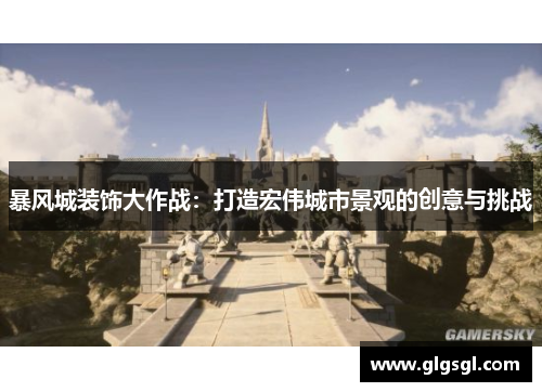 暴风城装饰大作战：打造宏伟城市景观的创意与挑战